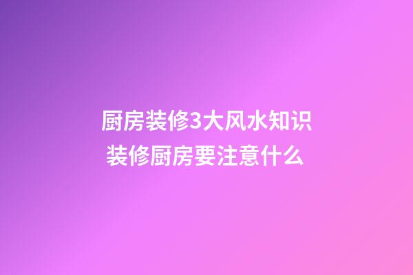 厨房装修3大风水知识 装修厨房要注意什么